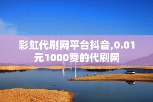 彩虹代刷网平台抖音,0.01元1000赞的代刷网