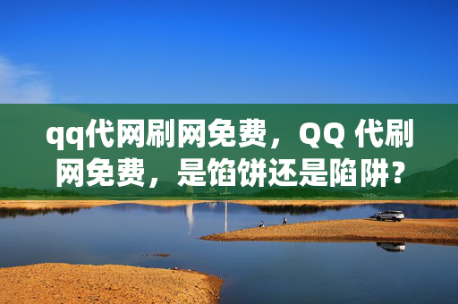 qq代网刷网免费，QQ 代刷网免费，是馅饼还是陷阱？