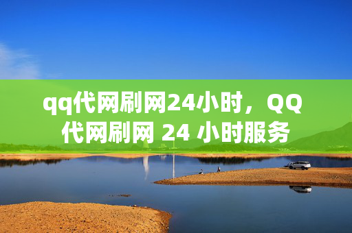 qq代网刷网24小时，QQ 代网刷网 24 小时服务