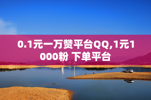 0.1元一万赞平台QQ,1元1000粉 下单平台