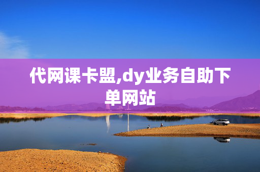 代网课卡盟,dy业务自助下单网站