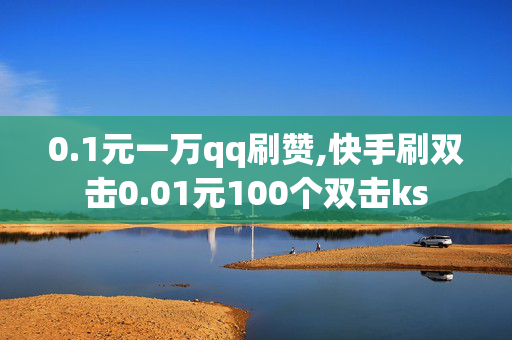 0.1元一万qq刷赞,快手刷双击0.01元100个双击ks