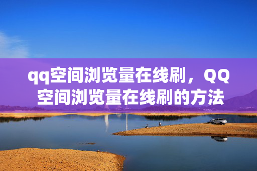 qq空间浏览量在线刷，QQ 空间浏览量在线刷的方法与风险