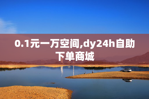 0.1元一万空间,dy24h自助下单商城