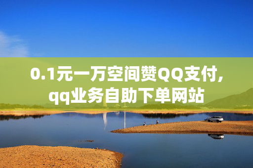 0.1元一万空间赞QQ支付,qq业务自助下单网站