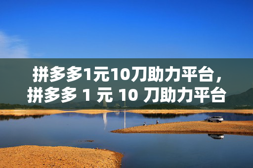 拼多多1元10刀助力平台，拼多多 1 元 10 刀助力平台，助力你的购物之旅！