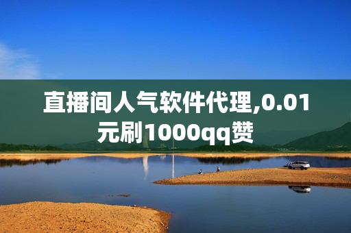 直播间人气软件代理,0.01元刷1000qq赞