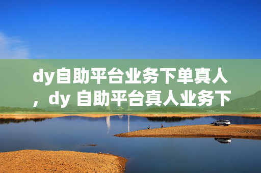 dy自助平台业务下单真人，dy 自助平台真人业务下单指南，明确指出了平台为dy 自助平台，真人业务下单是核心内容，指南则表明该内容可能包含下单的方法、流程或相关注意事项。这样的标题能够准确传达主要信息，吸引目标读者的关注。当然，如果你对标题有其他具体要求或想法，欢迎随时告诉我，我会根据你的反馈进行调整。