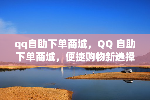 qq自助下单商城，QQ 自助下单商城，便捷购物新选择