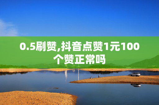 0.5刷赞,抖音点赞1元100个赞正常吗