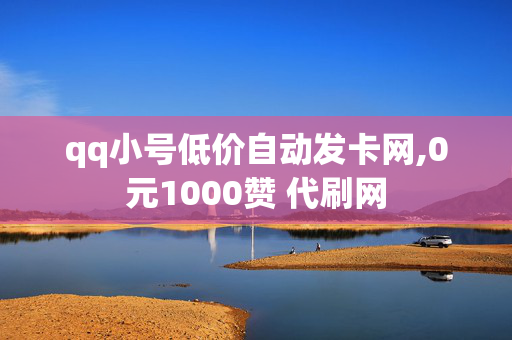 qq小号低价自动发卡网,0元1000赞 代刷网