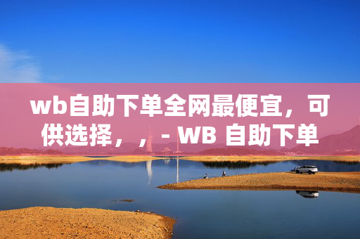 wb自助下单全网最便宜，可供选择，，- WB 自助下单，全网最低价！