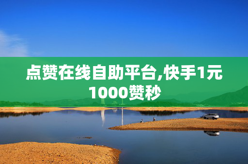 点赞在线自助平台,快手1元1000赞秒