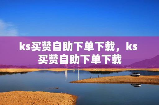 ks买赞自助下单下载，ks 买赞自助下单下载