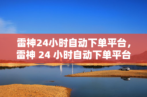 雷神24小时自动下单平台，雷神 24 小时自动下单平台，便捷购物新体验