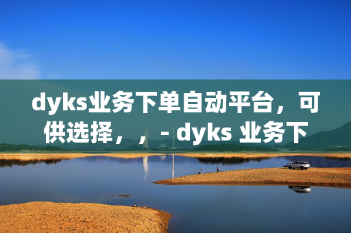 dyks业务下单自动平台，可供选择，，- dyks 业务下单自动平台，便捷高效的一站式服务