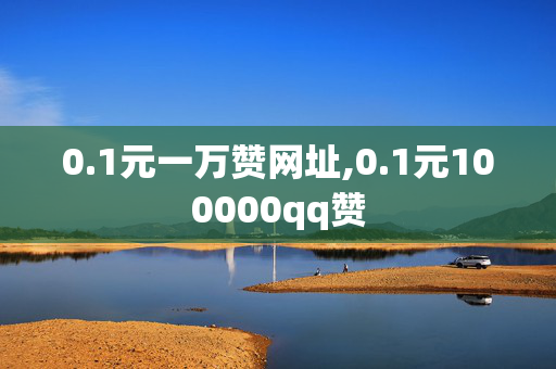 0.1元一万赞网址,0.1元100000qq赞