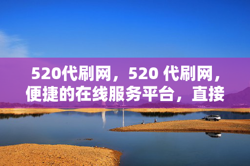 520代刷网，520 代刷网，便捷的在线服务平台，直接点明了520 代刷网这一主题，同时强调了其作为在线服务平台的便捷性。你可以根据具体需求和内容特点，对标题进行适当调整和修改。