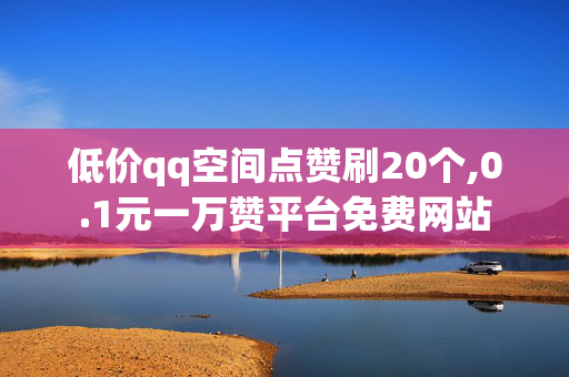 低价qq空间点赞刷20个,0.1元一万赞平台免费网站