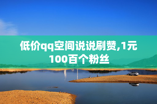 低价qq空间说说刷赞,1元100百个粉丝