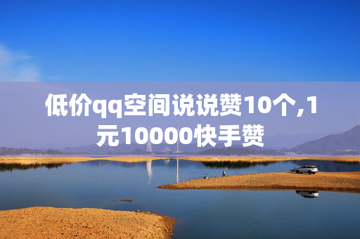 低价qq空间说说赞10个,1元10000快手赞