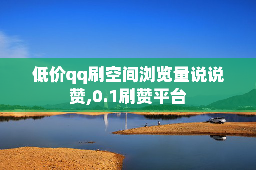 低价qq刷空间浏览量说说赞,0.1刷赞平台