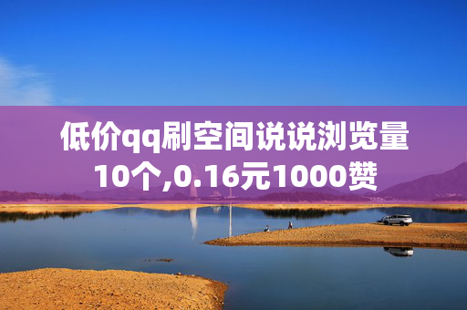 低价qq刷空间说说浏览量10个,0.16元1000赞