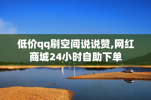 低价qq刷空间说说赞,网红商城24小时自助下单