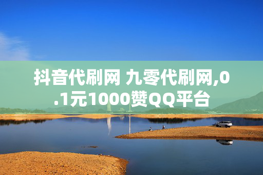 抖音代刷网 九零代刷网,0.1元1000赞QQ平台