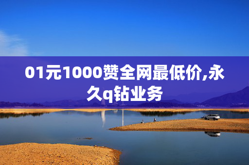 01元1000赞全网最低价,永久q钻业务