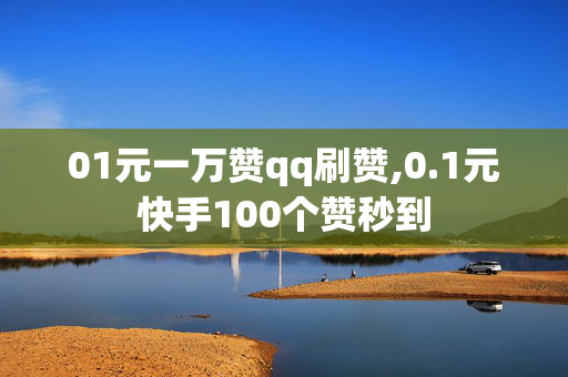 01元一万赞qq刷赞,0.1元快手100个赞秒到