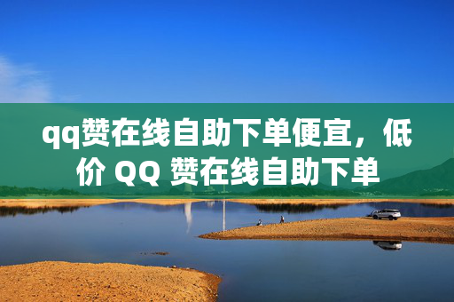 qq赞在线自助下单便宜，低价 QQ 赞在线自助下单