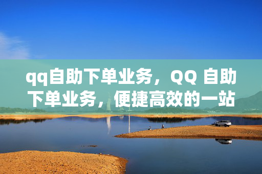 qq自助下单业务，QQ 自助下单业务，便捷高效的一站式服务平台