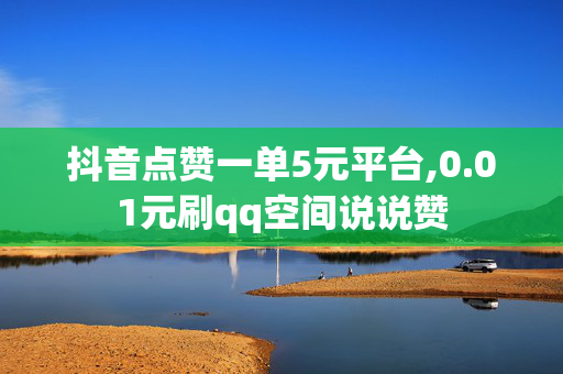 抖音点赞一单5元平台,0.01元刷qq空间说说赞