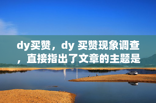 dy买赞，dy 买赞现象调查，直接指出了文章的主题是关于 dy 买赞的现象，同时使用了调查一词，暗示文章可能会对这一现象进行深入的探讨和分析。