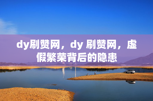 dy刷赞网，dy 刷赞网，虚假繁荣背后的隐患