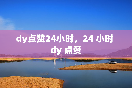 dy点赞24小时，24 小时 dy 点赞