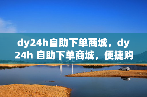 dy24h自助下单商城，dy24h 自助下单商城，便捷购物新体验，突出了dy24h 自助下单商城的特点，即 24 小时自助下单，强调了其便捷性，能够吸引用户的注意力。