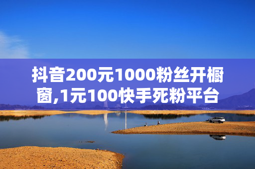 抖音200元1000粉丝开橱窗,1元100快手死粉平台