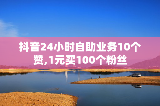 抖音24小时自助业务10个赞,1元买100个粉丝