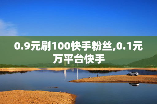 0.9元刷100快手粉丝,0.1元万平台快手