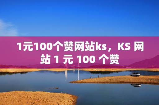 1元100个赞网站ks，KS 网站 1 元 100 个赞