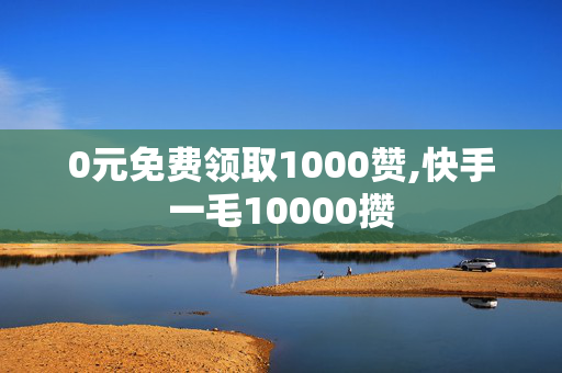 0元免费领取1000赞,快手一毛10000攒