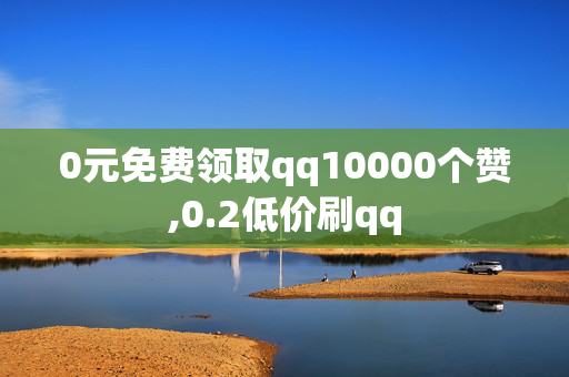 0元免费领取qq10000个赞,0.2低价刷qq