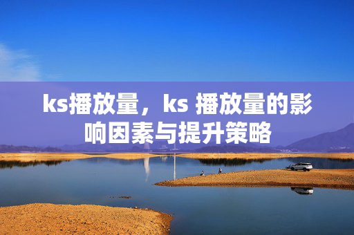 ks播放量，ks 播放量的影响因素与提升策略