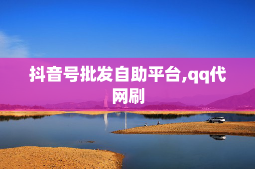 抖音号批发自助平台,qq代网刷