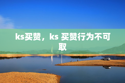 ks买赞，ks 买赞行为不可取