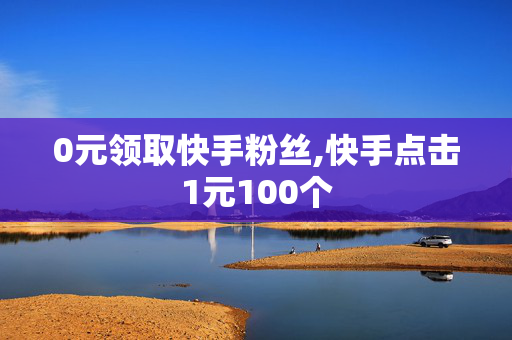 0元领取快手粉丝,快手点击1元100个