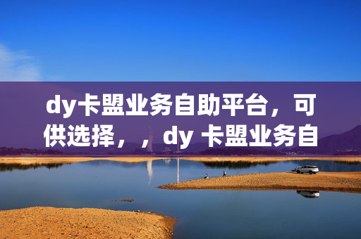 dy卡盟业务自助平台，可供选择，，dy 卡盟业务自助平台，一站式服务，这个标题强调了平台提供的一站式服务，让用户能够方便地获取各种卡盟业务。，dy 卡盟业务自助平台，便捷与高效，突出了平台的便捷性和高效性，吸引用户使用。，dy 卡盟业务自助平台，满足你的多样需求，体现了平台能够满足用户多样化的卡盟业务需求。