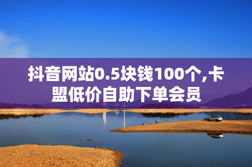 抖音网站0.5块钱100个,卡盟低价自助下单会员